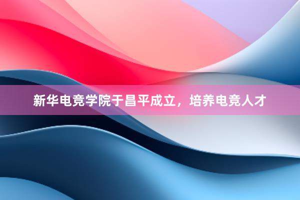 新华电竞学院于昌平成立，培养电竞人才
